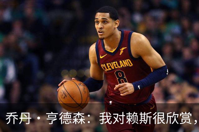 乔丹·亨德森：我对赖斯很欣赏，他过去几年来一直处在顶级水平