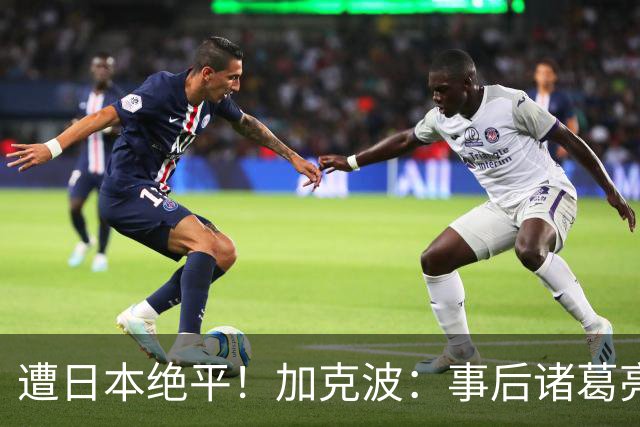 遭日本绝平！加克波：事后诸葛亮很容易，我们并没有因换人输球